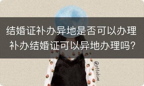 结婚证补办异地是否可以办理 补办结婚证可以异地办理吗?