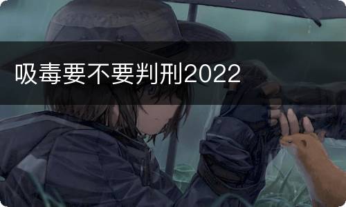 吸毒要不要判刑2022
