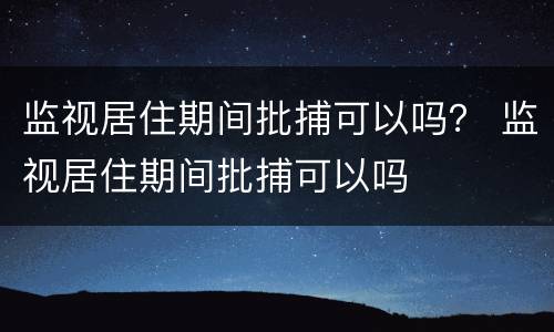 监视居住期间批捕可以吗？ 监视居住期间批捕可以吗