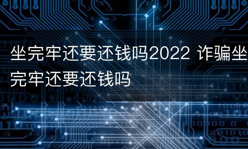 坐完牢还要还钱吗2022 诈骗坐完牢还要还钱吗