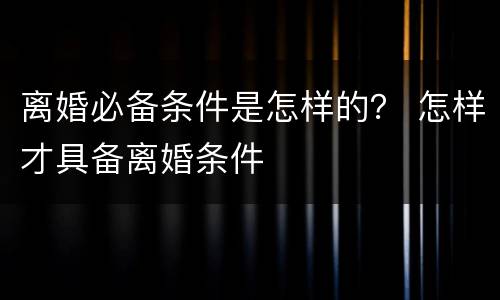 离婚必备条件是怎样的？ 怎样才具备离婚条件