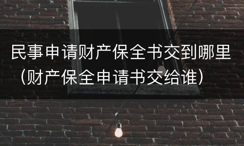 民事申请财产保全书交到哪里（财产保全申请书交给谁）