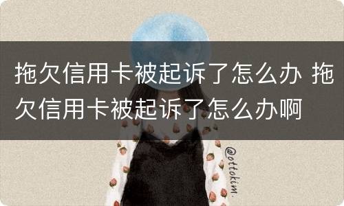 拖欠信用卡被起诉了怎么办 拖欠信用卡被起诉了怎么办啊