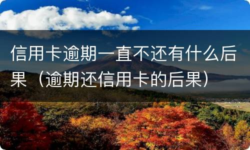 信用卡逾期一直不还有什么后果（逾期还信用卡的后果）