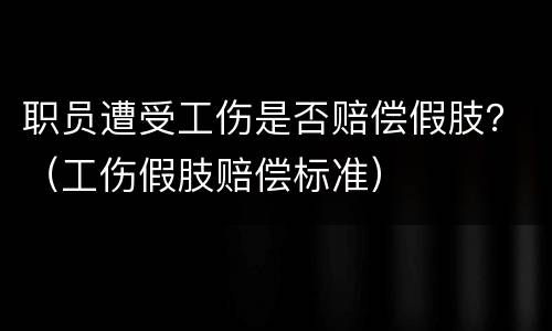 职员遭受工伤是否赔偿假肢？（工伤假肢赔偿标准）