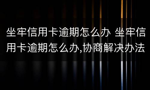 坐牢信用卡逾期怎么办 坐牢信用卡逾期怎么办,协商解决办法