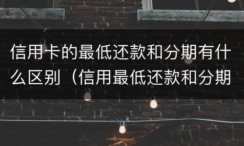 信用卡的最低还款和分期有什么区别（信用最低还款和分期还款的区别）