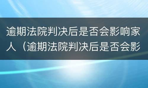 逾期法院判决后是否会影响家人（逾期法院判决后是否会影响家人征信）