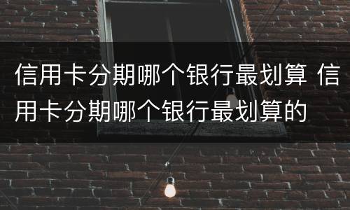 信用卡分期哪个银行最划算 信用卡分期哪个银行最划算的