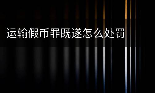 运输假币罪既遂怎么处罚