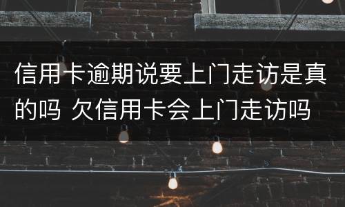 信用卡逾期说要上门走访是真的吗 欠信用卡会上门走访吗