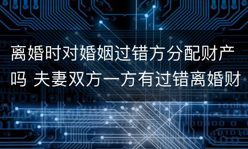 离婚时对婚姻过错方分配财产吗 夫妻双方一方有过错离婚财产如何分配