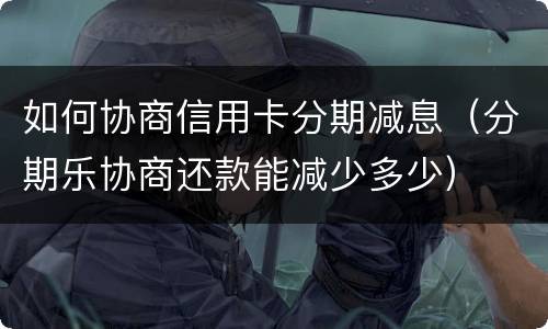如何协商信用卡分期减息（分期乐协商还款能减少多少）