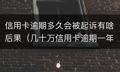 信用卡逾期多久会被起诉有啥后果（几十万信用卡逾期一年被起诉后果会怎么样）