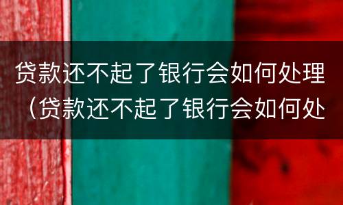 贷款还不起了银行会如何处理（贷款还不起了银行会如何处理违约）