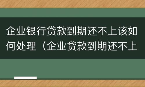 企业银行贷款到期还不上该如何处理（企业贷款到期还不上怎么办）