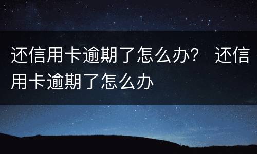 还信用卡逾期了怎么办？ 还信用卡逾期了怎么办