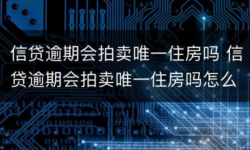 信贷逾期会拍卖唯一住房吗 信贷逾期会拍卖唯一住房吗怎么办