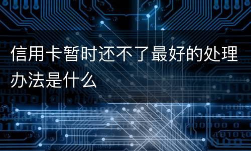 信用卡暂时还不了最好的处理办法是什么
