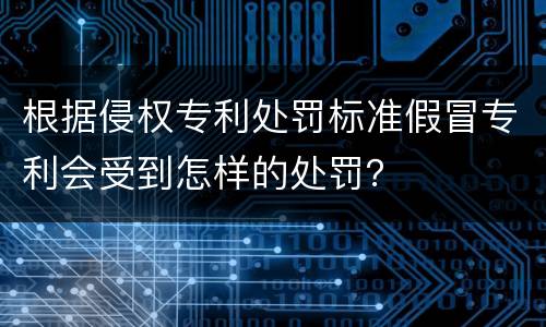 根据侵权专利处罚标准假冒专利会受到怎样的处罚？