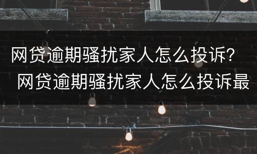网贷逾期骚扰家人怎么投诉？ 网贷逾期骚扰家人怎么投诉最有效
