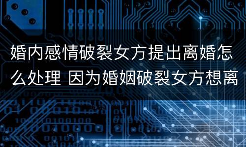 婚内感情破裂女方提出离婚怎么处理 因为婚姻破裂女方想离婚怎么办