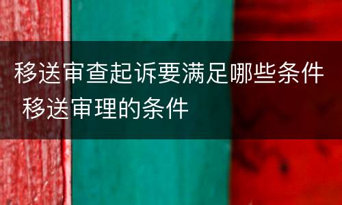 移送审查起诉要满足哪些条件 移送审理的条件