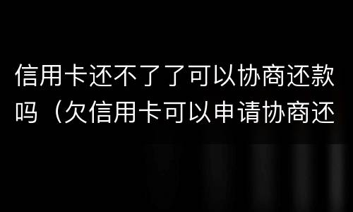 信用卡还不了了可以协商还款吗（欠信用卡可以申请协商还款）