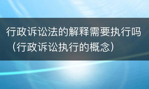 行政诉讼法的解释需要执行吗（行政诉讼执行的概念）
