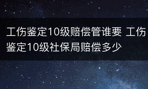 工伤鉴定10级赔偿管谁要 工伤鉴定10级社保局赔偿多少