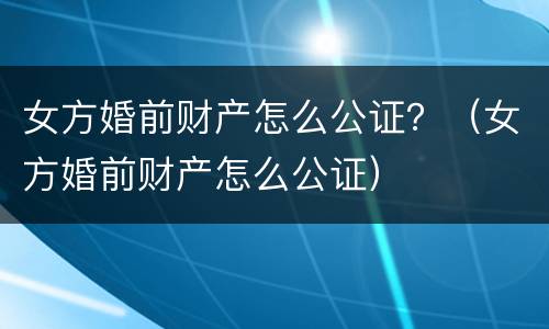 女方婚前财产怎么公证？（女方婚前财产怎么公证）