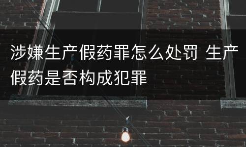 涉嫌生产假药罪怎么处罚 生产假药是否构成犯罪