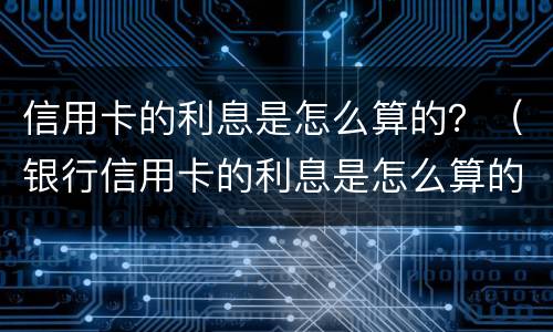 信用卡的利息是怎么算的？（银行信用卡的利息是怎么算的）