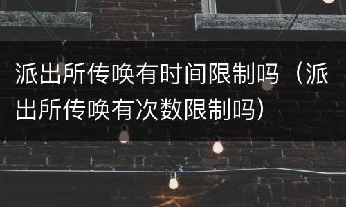 派出所传唤有时间限制吗（派出所传唤有次数限制吗）