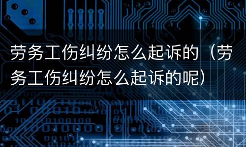 劳务工伤纠纷怎么起诉的（劳务工伤纠纷怎么起诉的呢）
