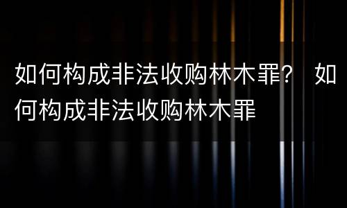 如何构成非法收购林木罪？ 如何构成非法收购林木罪