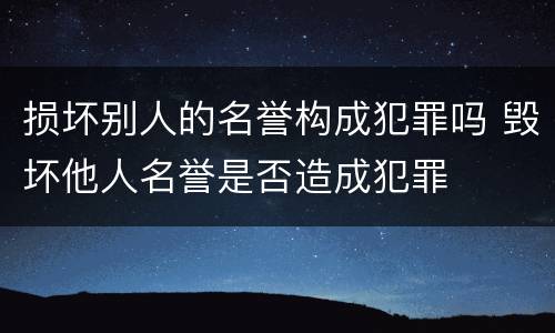 损坏别人的名誉构成犯罪吗 毁坏他人名誉是否造成犯罪