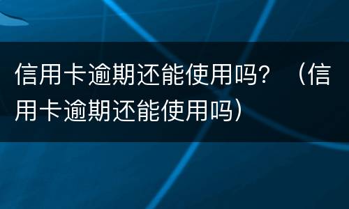 信用卡逾期还能使用吗？（信用卡逾期还能使用吗）