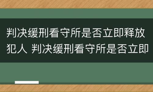 判决缓刑看守所是否立即释放犯人 判决缓刑看守所是否立即释放犯人