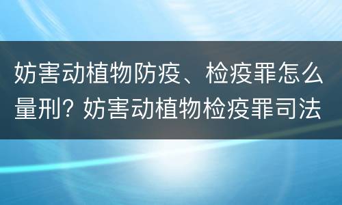 妨害动植物防疫、检疫罪怎么量刑? 妨害动植物检疫罪司法解释