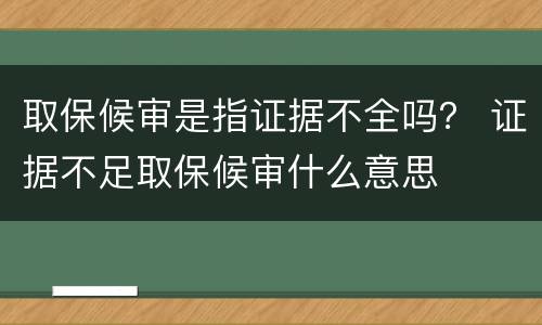 取保候审是指证据不全吗？ 证据不足取保候审什么意思