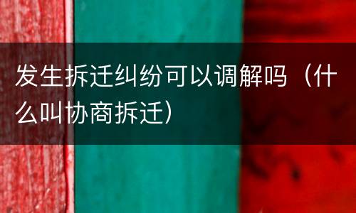 发生拆迁纠纷可以调解吗（什么叫协商拆迁）