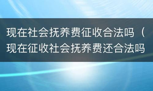 现在社会抚养费征收合法吗（现在征收社会抚养费还合法吗）