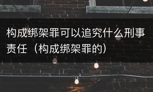 构成绑架罪可以追究什么刑事责任（构成绑架罪的）