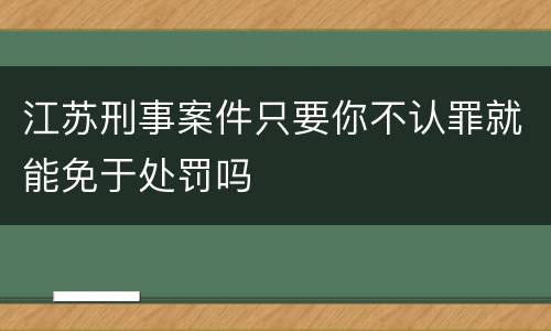 江苏刑事案件只要你不认罪就能免于处罚吗