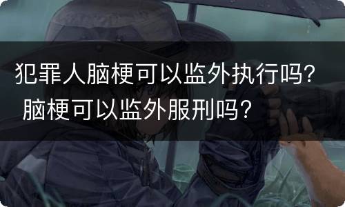 犯罪人脑梗可以监外执行吗？ 脑梗可以监外服刑吗?