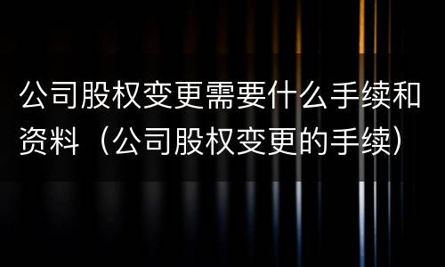 公司股权变更需要什么手续和资料（公司股权变更的手续）