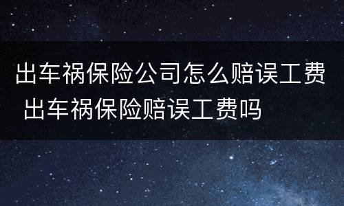 出车祸保险公司怎么赔误工费 出车祸保险赔误工费吗
