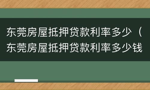东莞房屋抵押贷款利率多少（东莞房屋抵押贷款利率多少钱）