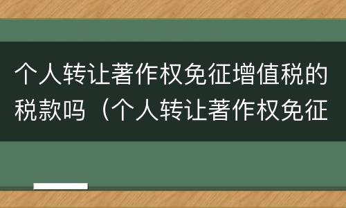 个人转让著作权免征增值税的税款吗（个人转让著作权免征增值税的税款吗为什么）